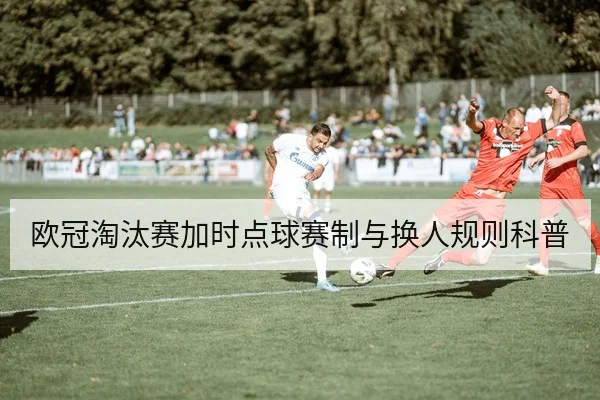 欧冠淘汰赛加时点球赛制与换人规则科普