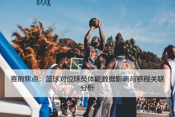 赛前焦点：篮球对位球员体能数据影响与赛程关联分析