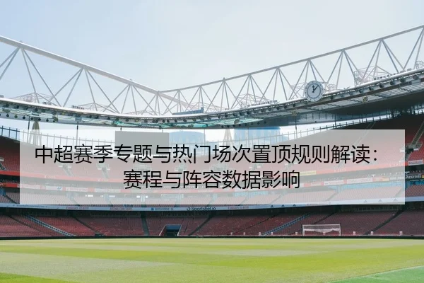 中超赛季专题与热门场次置顶规则解读：赛程与阵容数据影响